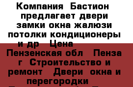  Компания «Бастион» предлагает:двери,замки,окна,жалюзи,потолки,кондиционеры и др › Цена ­ 10 000 - Пензенская обл., Пенза г. Строительство и ремонт » Двери, окна и перегородки   . Пензенская обл.,Пенза г.